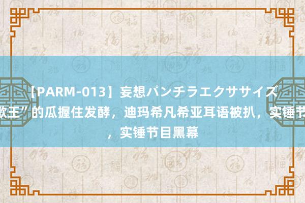 【PARM-013】妄想パンチラエクササイズ 那英“歌王”的瓜握住发酵，迪玛希凡希亚耳语被扒，实锤节目黑幕