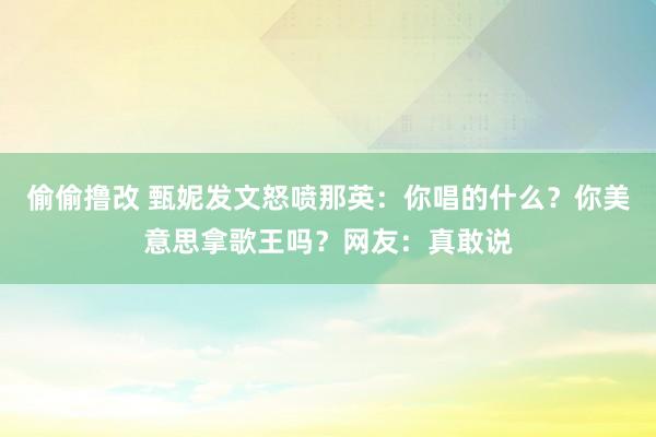 偷偷撸改 甄妮发文怒喷那英：你唱的什么？你美意思拿歌王吗？网友：真敢说