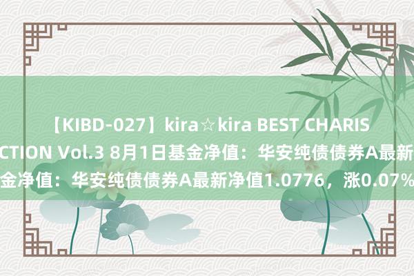 【KIBD-027】kira☆kira BEST CHARISMA☆MODEL☆COLLECTION Vol.3 8月1日基金净值：华安纯债债券A最新净值1.0776，涨0.07%