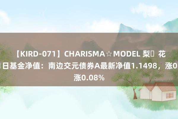 【KIRD-071】CHARISMA☆MODEL 梨々花 8月1日基金净值：南边交元债券A最新净值1.1498，涨0.08%