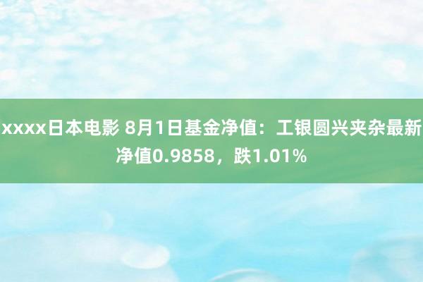 xxxx日本电影 8月1日基金净值：工银圆兴夹杂最新净值0.9858，跌1.01%