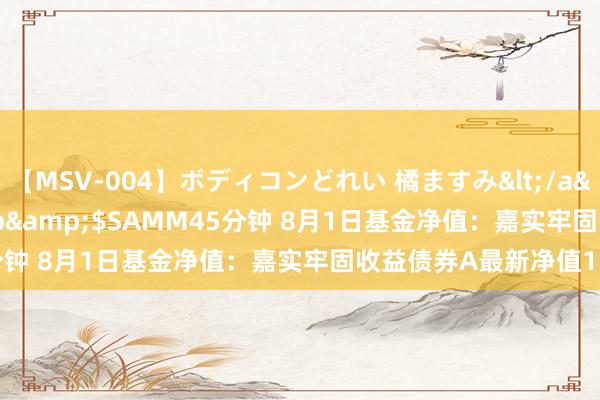 【MSV-004】ボディコンどれい 橘ますみ</a>1992-02-06h.m.p&$SAMM45分钟 8月1日基金净值：嘉实牢固收益债券A最新净值1.14