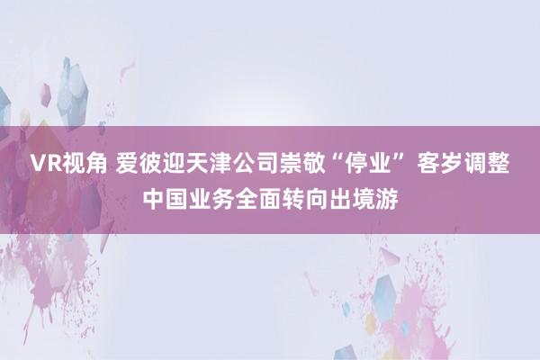 VR视角 爱彼迎天津公司崇敬“停业” 客岁调整中国业务全面转向出境游