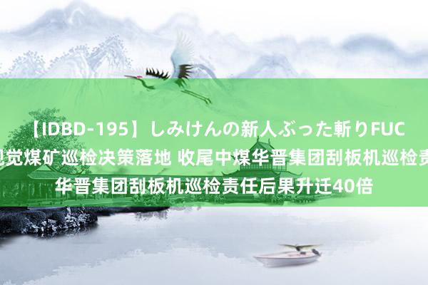 【IDBD-195】しみけんの新人ぶった斬りFUCK 6本番 联思AI视觉煤矿巡检决策落地 收尾中煤华晋集团刮板机巡检责任后果升迁40倍