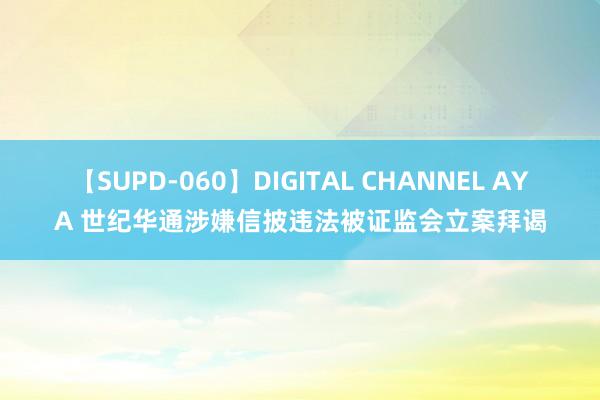 【SUPD-060】DIGITAL CHANNEL AYA 世纪华通涉嫌信披违法被证监会立案拜谒