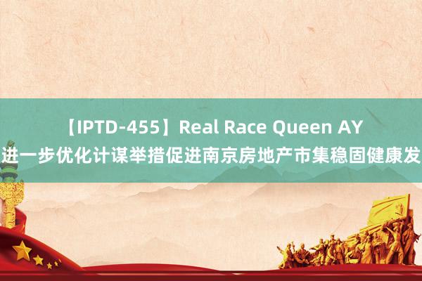 【IPTD-455】Real Race Queen AYA 进一步优化计谋举措促进南京房地产市集稳固健康发展