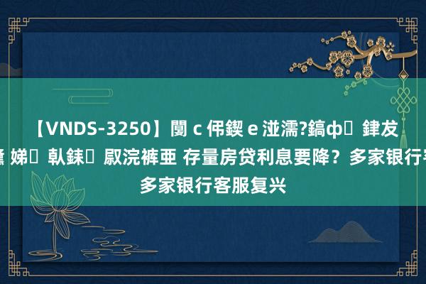 【VNDS-3250】闅ｃ伄鍥ｅ湴濡?鎬ф銉犮儵銉犮儵 娣倝銇叞浣裤亜 存量房贷利息要降？多家银行客服复兴