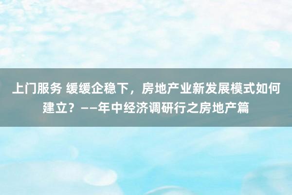 上门服务 缓缓企稳下，房地产业新发展模式如何建立？——年中经济调研行之房地产篇