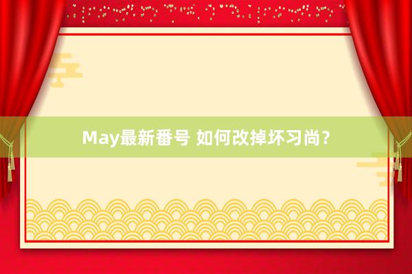 May最新番号 如何改掉坏习尚？