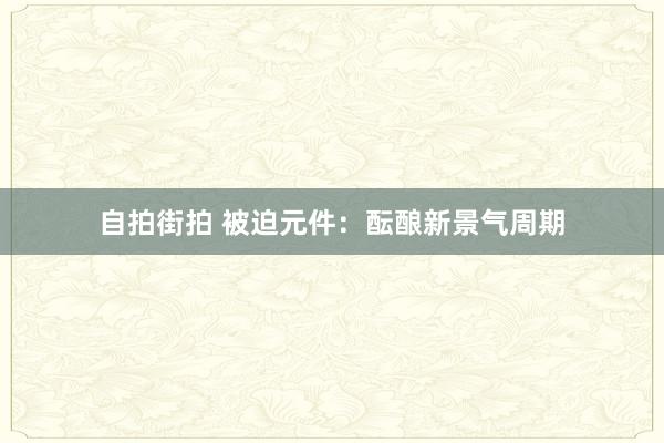 自拍街拍 被迫元件：酝酿新景气周期