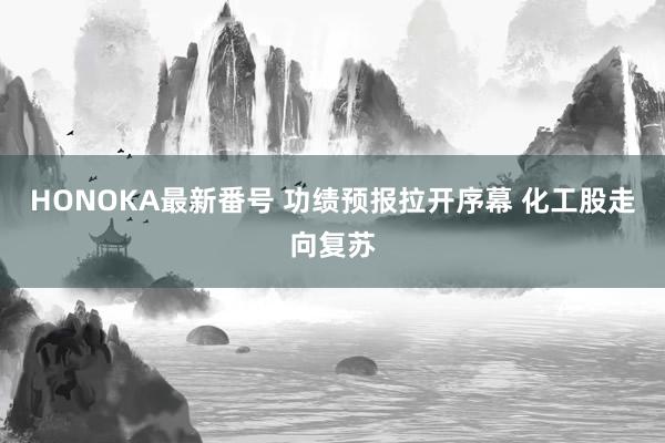 HONOKA最新番号 功绩预报拉开序幕 化工股走向复苏