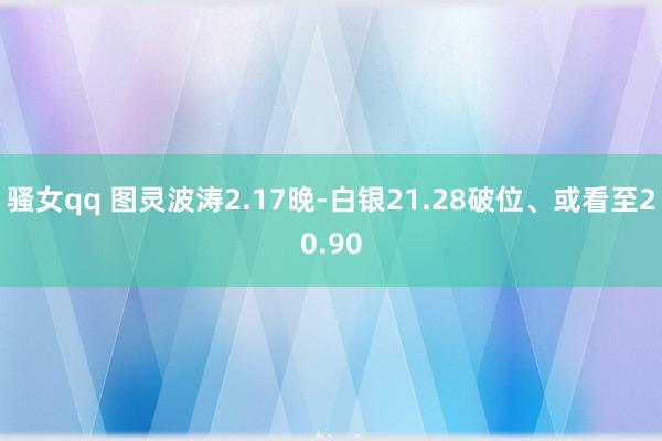 骚女qq 图灵波涛2.17晚-白银21.28破位、或看至20.90