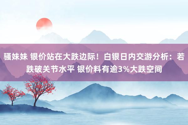 骚妹妹 银价站在大跌边际！白银日内交游分析：若跌破关节水平 银价料有逾3%大跌空间