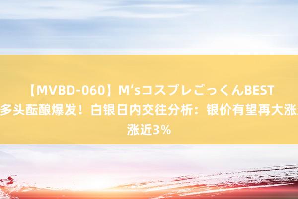 【MVBD-060】M’sコスプレごっくんBEST 白银多头酝酿爆发！白银日内交往分析：银价有望再大涨近3%