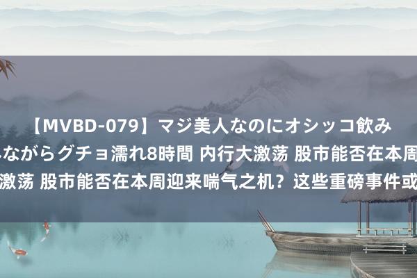 【MVBD-079】マジ美人なのにオシッコ飲みまくり！マゾ飲尿 飲みながらグチョ濡れ8時間 内行大激荡 股市能否在本周迎来喘气之机？这些重磅事件或成重要