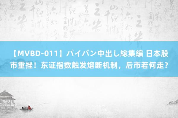 【MVBD-011】パイパン中出し総集編 日本股市重挫！东证指数触发熔断机制，后市若何走？