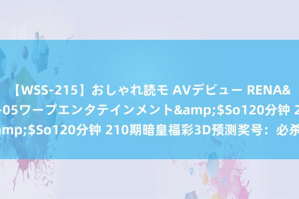 【WSS-215】おしゃれ読モ AVデビュー RENA</a>2012-10-05ワープエンタテインメント&$So120分钟 210期暗皇福彩3D预测奖号：必杀一码推选