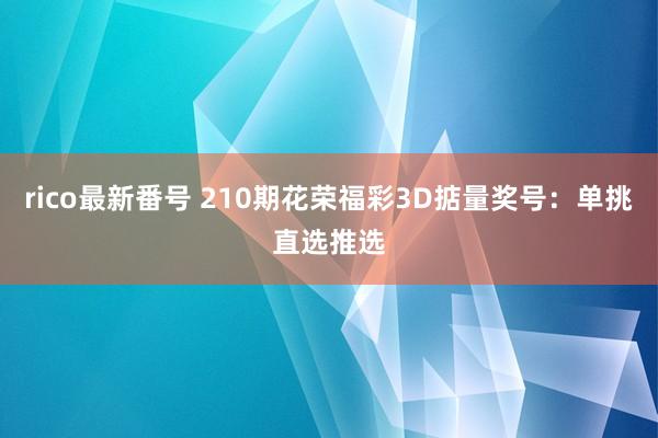 rico最新番号 210期花荣福彩3D掂量奖号：单挑直选推选