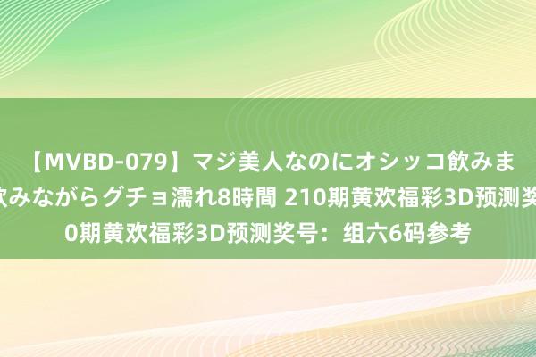 【MVBD-079】マジ美人なのにオシッコ飲みまくり！マゾ飲尿 飲みながらグチョ濡れ8時間 210期黄欢福彩3D预测奖号：组六6码参考