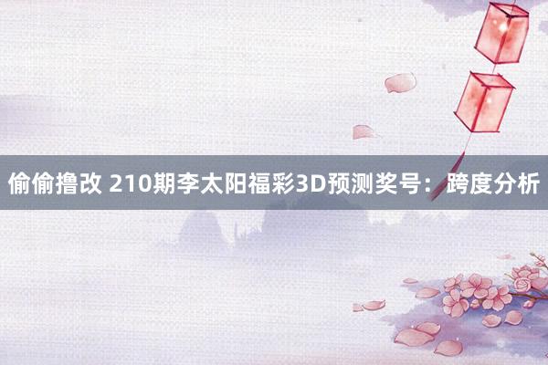 偷偷撸改 210期李太阳福彩3D预测奖号：跨度分析