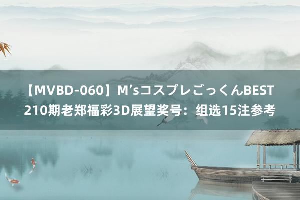 【MVBD-060】M’sコスプレごっくんBEST 210期老郑福彩3D展望奖号：组选15注参考