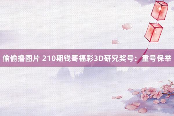 偷偷撸图片 210期钱哥福彩3D研究奖号：重号保举