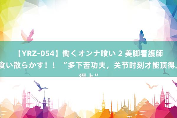 【YRZ-054】働くオンナ喰い 2 美脚看護師を食い散らかす！！ “多下苦功夫，关节时刻才能顶得上”