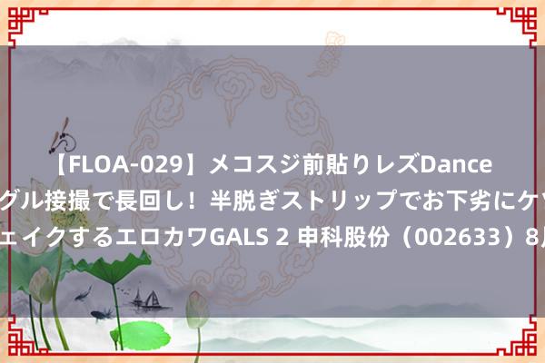 【FLOA-029】メコスジ前貼りレズDance オマ○コ喰い込みをローアングル接撮で長回し！半脱ぎストリップでお下劣にケツをシェイクするエロカワGALS 2 申科股份（002633）8月7日主力资金净买入98.72万元