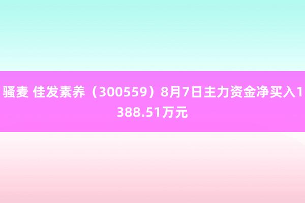 骚麦 佳发素养（300559）8月7日主力资金净买入1388.51万元