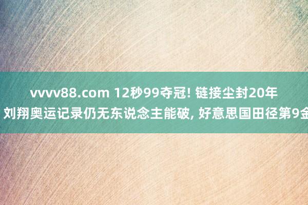 vvvv88.com 12秒99夺冠! 链接尘封20年， 刘翔奥运记录仍无东说念主能破， 好意思国田径第9金