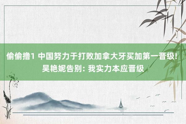 偷偷撸1 中国努力于打败加拿大牙买加第一晋级! 吴艳妮告别: 我实力本应晋级