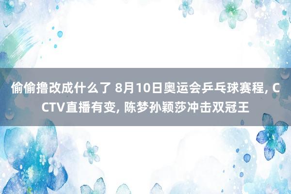 偷偷撸改成什么了 8月10日奥运会乒乓球赛程， CCTV直播有变， 陈梦孙颖莎冲击双冠王