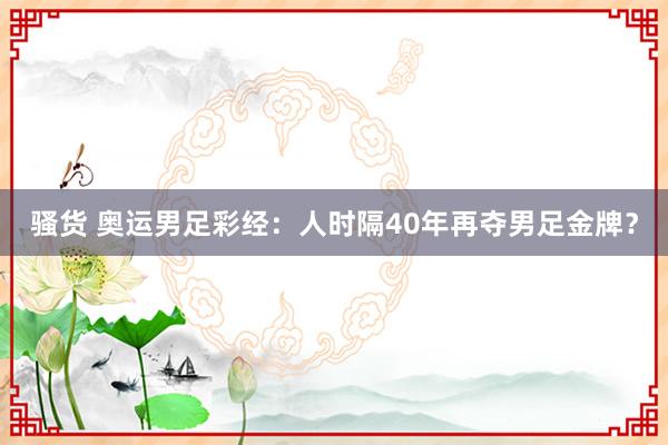 骚货 奥运男足彩经：人时隔40年再夺男足金牌？