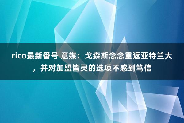 rico最新番号 意媒：戈森斯念念重返亚特兰大，并对加盟皆灵的选项不感到笃信