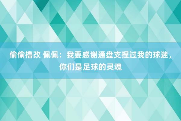 偷偷撸改 佩佩：我要感谢通盘支捏过我的球迷，你们是足球的灵魂