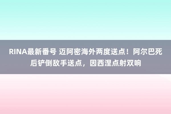 RINA最新番号 迈阿密海外两度送点！阿尔巴死后铲倒敌手送点，因西涅点射双响