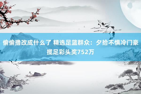 偷偷撸改成什么了 精选足篮群众：夕拾不惧冷门豪揽足彩头奖752万