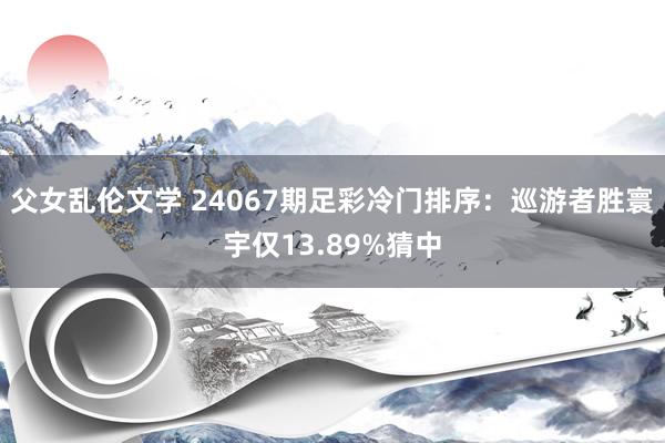 父女乱伦文学 24067期足彩冷门排序：巡游者胜寰宇仅13.89%猜中