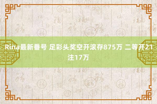 Rina最新番号 足彩头奖空开滚存875万 二等开21注17万