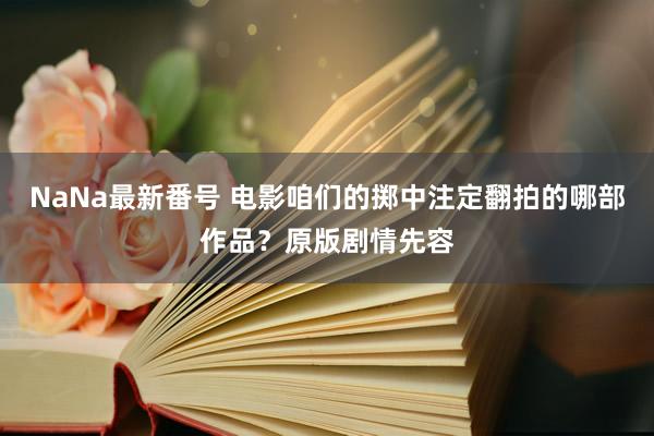 NaNa最新番号 电影咱们的掷中注定翻拍的哪部作品？原版剧情先容