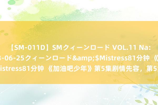 【SM-011D】SMクィーンロード VOL.11 Na:Na</a>2013-06-25クィーンロード&$Mistress81分钟 《加油吧少年》第5集剧情先容，第5集剧情流露