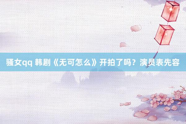 骚女qq 韩剧《无可怎么》开拍了吗？演员表先容