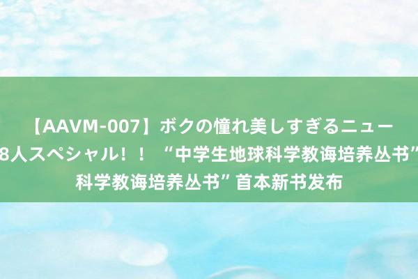 【AAVM-007】ボクの憧れ美しすぎるニューハーフ4時間18人スペシャル！！ “中学生地球科学教诲培养丛书”首本新书发布