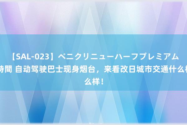 【SAL-023】ペニクリニューハーフプレミアム4時間 自动驾驶巴士现身烟台，来看改日城市交通什么样！