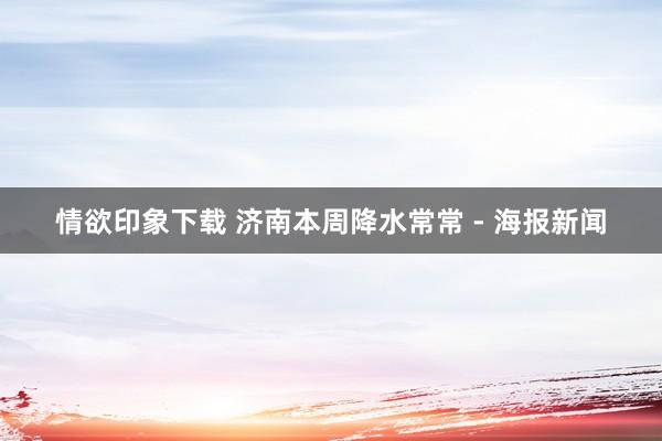 情欲印象下载 济南本周降水常常 - 海报新闻