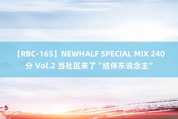 【RBC-165】NEWHALF SPECIAL MIX 240分 Vol.2 当社区来了“结伴东说念主”