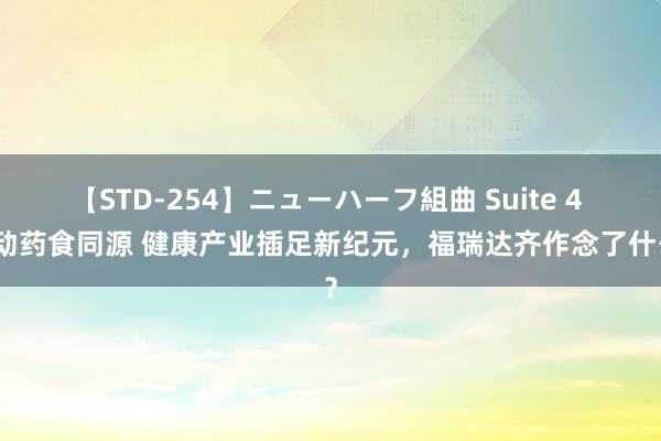 【STD-254】ニューハーフ組曲 Suite 4 推动药食同源 健康产业插足新纪元，福瑞达齐作念了什么？