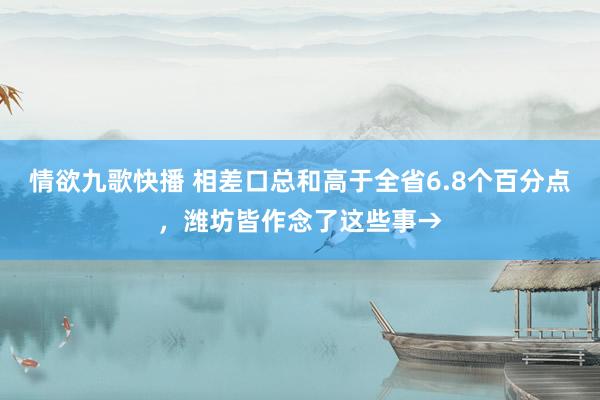 情欲九歌快播 相差口总和高于全省6.8个百分点，潍坊皆作念了这些事→