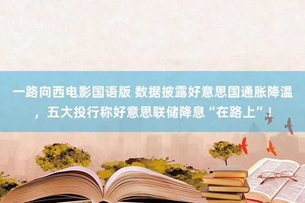 一路向西电影国语版 数据披露好意思国通胀降温，五大投行称好意思联储降息“在路上”！