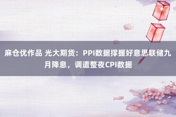 麻仓优作品 光大期货：PPI数据撑握好意思联储九月降息，调遣整夜CPI数据